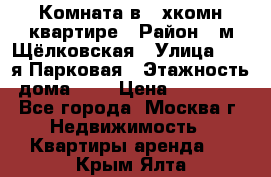 Комната в 2-хкомн.квартире › Район ­ м.Щёлковская › Улица ­ 13-я Парковая › Этажность дома ­ 5 › Цена ­ 15 000 - Все города, Москва г. Недвижимость » Квартиры аренда   . Крым,Ялта